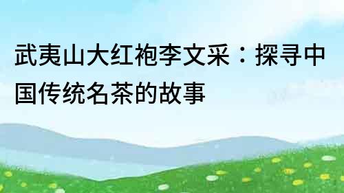 武夷山大红袍李文采：探寻中国传统名茶的故事