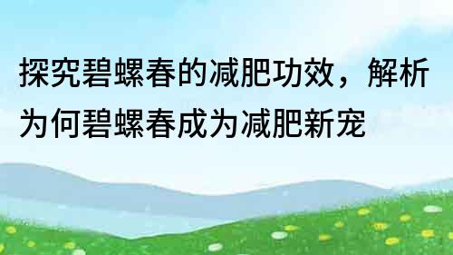 探究碧螺春的减肥功效，解析为何碧螺春成为减肥新宠