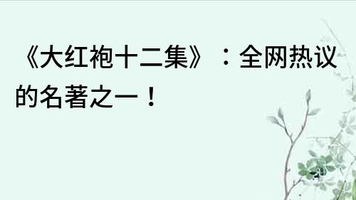 《大红袍十二集》：全网热议的名著之一！