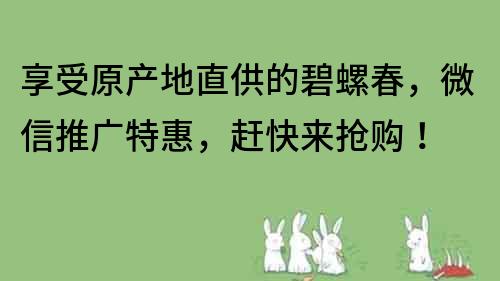 享受原产地直供的碧螺春，微信推广特惠，赶快来抢购！