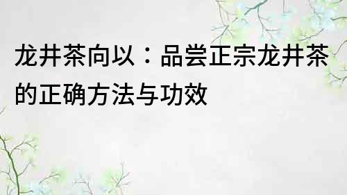 龙井茶向以：品尝正宗龙井茶的正确方法与功效