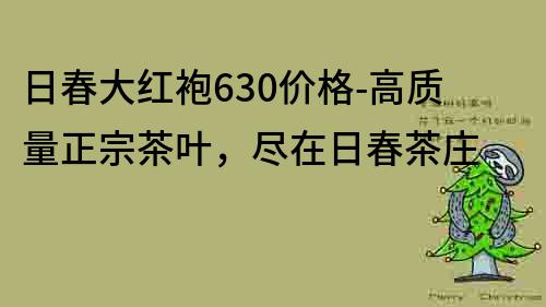 日春大红袍630价格-高质量正宗茶叶，尽在日春茶庄