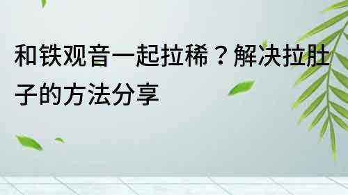 和铁观音一起拉稀？解决拉肚子的方法分享