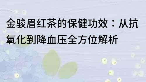 金骏眉红茶的保健功效：从抗氧化到降血压全方位解析