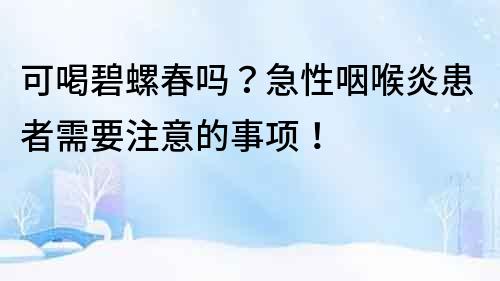 可喝碧螺春吗？急性咽喉炎患者需要注意的事项！