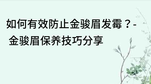 如何有效防止金骏眉发霉？- 金骏眉保养技巧分享