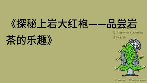 《探秘上岩大红袍——品尝岩茶的乐趣》