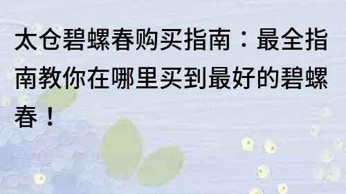 太仓碧螺春购买指南：最全指南教你在哪里买到最好的碧螺春！