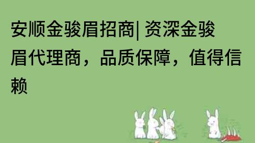 安顺金骏眉招商| 资深金骏眉代理商，品质保障，值得信赖