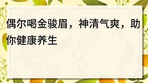 偶尔喝金骏眉，神清气爽，助你健康养生