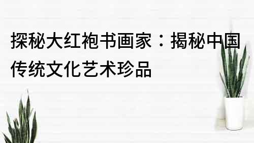 探秘大红袍书画家：揭秘中国传统文化艺术珍品