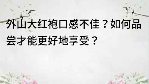 外山大红袍口感不佳？如何品尝才能更好地享受？