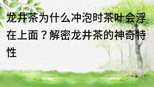 龙井茶为什么冲泡时茶叶会浮在上面？解密龙井茶的神奇特性