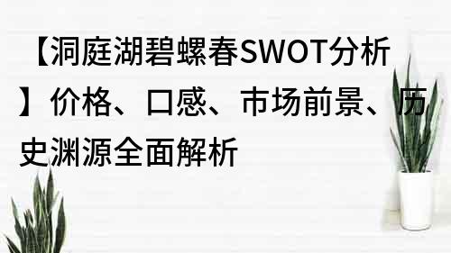 【洞庭湖碧螺春SWOT分析】价格、口感、市场前景、历史渊源全面解析