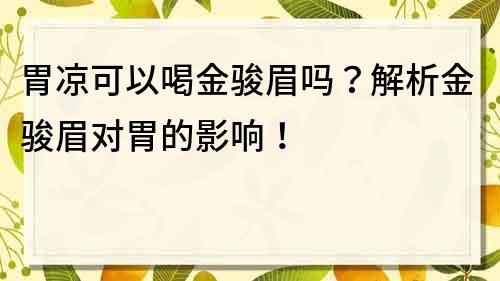 胃凉可以喝金骏眉吗？解析金骏眉对胃的影响！