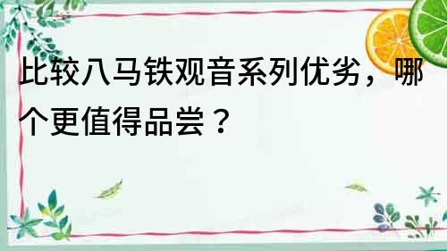 比较八马铁观音系列优劣，哪个更值得品尝？