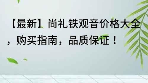 【最新】尚礼铁观音价格大全，购买指南，品质保证！