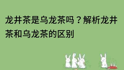 龙井茶是乌龙茶吗？解析龙井茶和乌龙茶的区别