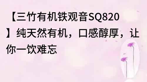 【三竹有机铁观音SQ820】纯天然有机，口感醇厚，让你一饮难忘