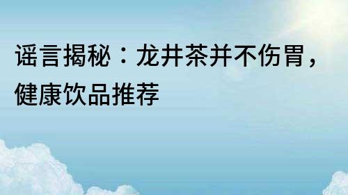 谣言揭秘：龙井茶并不伤胃，健康饮品推荐