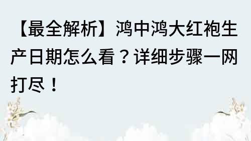 【最全解析】鸿中鸿大红袍生产日期怎么看？详细步骤一网打尽！