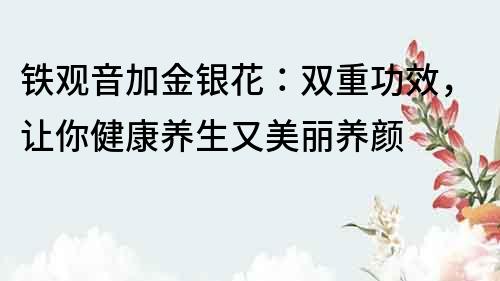 铁观音加金银花：双重功效，让你健康养生又美丽养颜