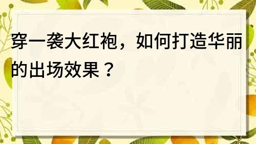 穿一袭大红袍，如何打造华丽的出场效果？