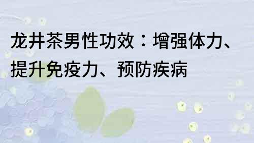 龙井茶男性功效：增强体力、提升免疫力、预防疾病