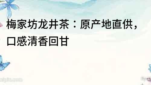 梅家坊龙井茶：原产地直供，口感清香回甘