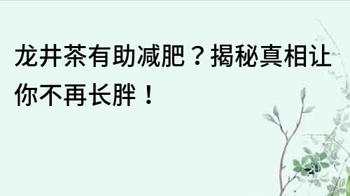 龙井茶有助减肥？揭秘真相让你不再长胖！