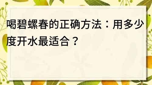 喝碧螺春的正确方法：用多少度开水最适合？