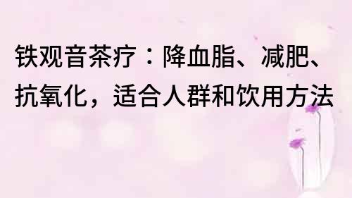 铁观音茶疗：降血脂、减肥、抗氧化，适合人群和饮用方法