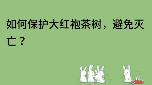 如何保护大红袍茶树，避免灭亡？