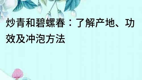 炒青和碧螺春：了解产地、功效及冲泡方法