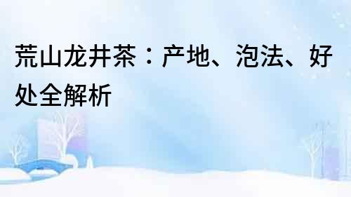 荒山龙井茶：产地、泡法、好处全解析