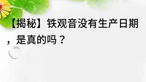 【揭秘】铁观音没有生产日期，是真的吗？