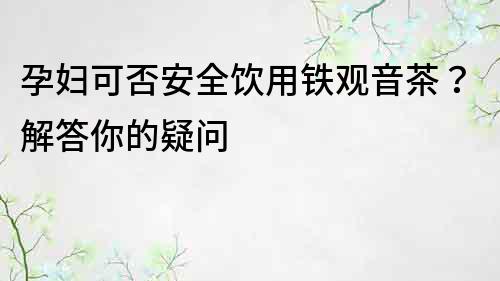 孕妇可否安全饮用铁观音茶？解答你的疑问