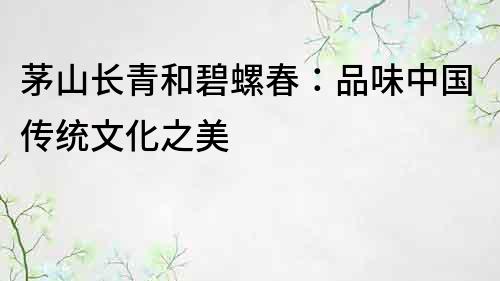 茅山长青和碧螺春：品味中国传统文化之美