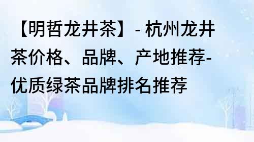 【明哲龙井茶】- 杭州龙井茶价格、品牌、产地推荐- 优质绿茶品牌排名推荐