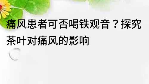 痛风患者可否喝铁观音？探究茶叶对痛风的影响