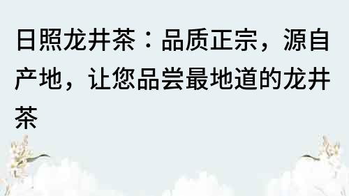 日照龙井茶：品质正宗，源自产地，让您品尝最地道的龙井茶