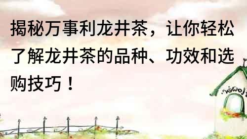 揭秘万事利龙井茶，让你轻松了解龙井茶的品种、功效和选购技巧！