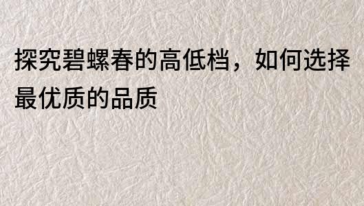 探究碧螺春的高低档，如何选择最优质的品质