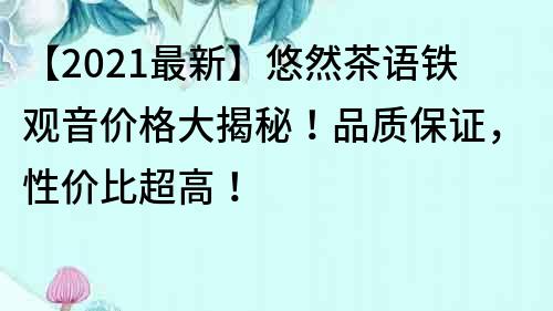 【2021最新】悠然茶语铁观音价格大揭秘！品质保证，性价比超高！