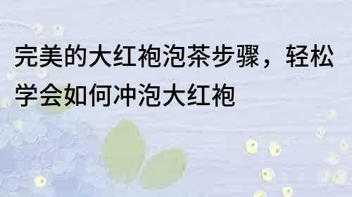 完美的大红袍泡茶步骤，轻松学会如何冲泡大红袍