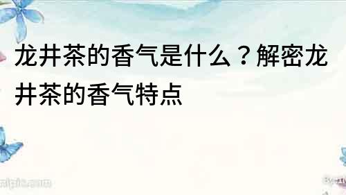 龙井茶的香气是什么？解密龙井茶的香气特点