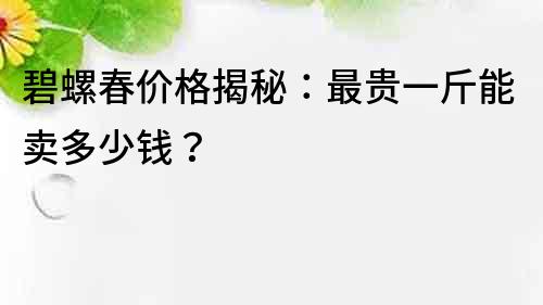 碧螺春价格揭秘：最贵一斤能卖多少钱？