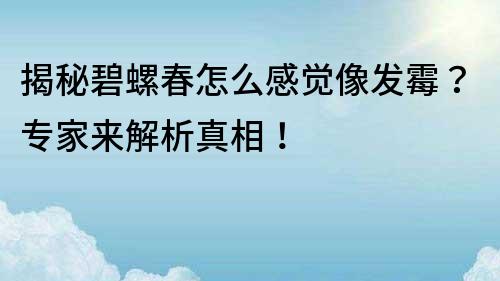 揭秘碧螺春怎么感觉像发霉？专家来解析真相！