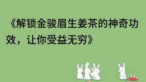 《解锁金骏眉生姜茶的神奇功效，让你受益无穷》