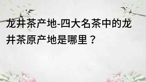 龙井茶产地-四大名茶中的龙井茶原产地是哪里？